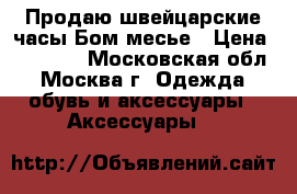 Продаю швейцарские часы Бом месье › Цена ­ 65 000 - Московская обл., Москва г. Одежда, обувь и аксессуары » Аксессуары   